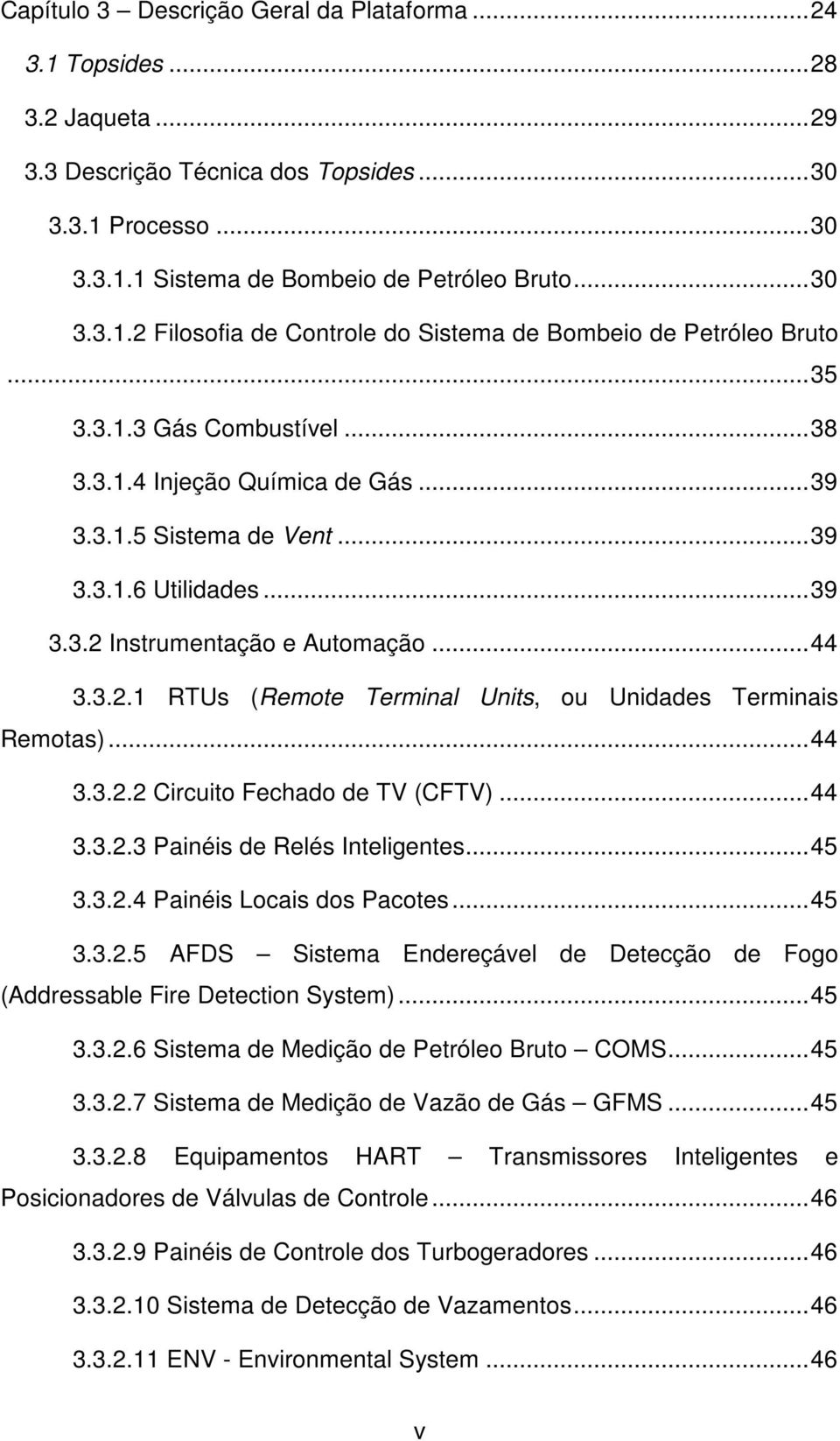 ..44 3.3.2.2 Circuito Fechado de TV (CFTV)...44 3.3.2.3 Painéis de Relés Inteligentes...45 3.3.2.4 Painéis Locais dos Pacotes...45 3.3.2.5 AFDS Sistema Endereçável de Detecção de Fogo (Addressable Fire Detection System).