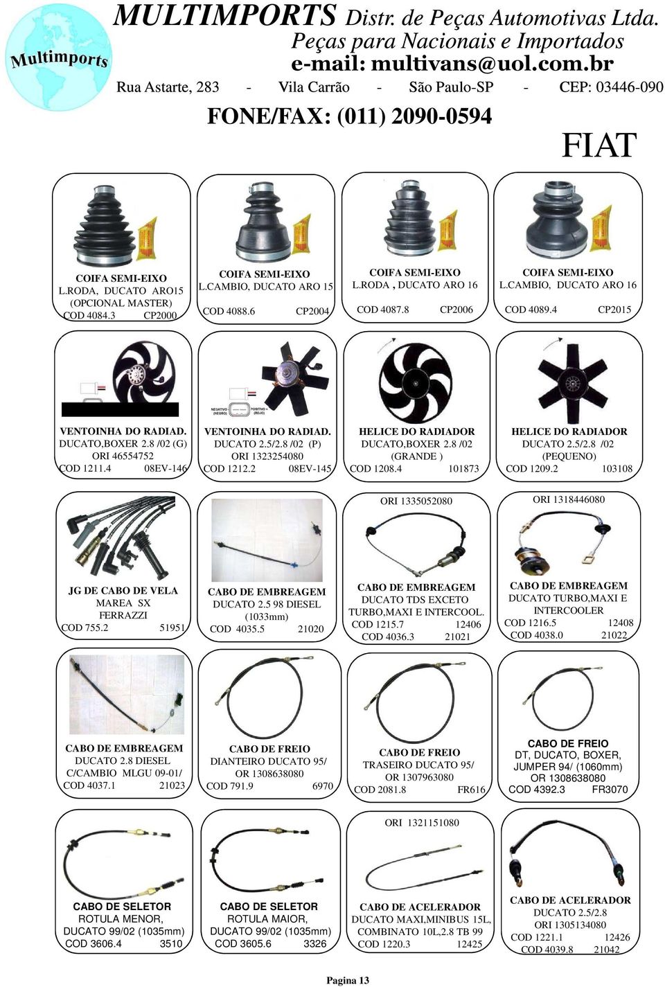 8 /02 (P) ORI 1323254080 COD 1212.2 08EV-145 HELICE DO RADIADOR DUCATO,BOXER 2.8 /02 (GRANDE ) COD 1208.4 101873 HELICE DO RADIADOR DUCATO 2.5/2.8 /02 (PEQUENO) COD 1209.