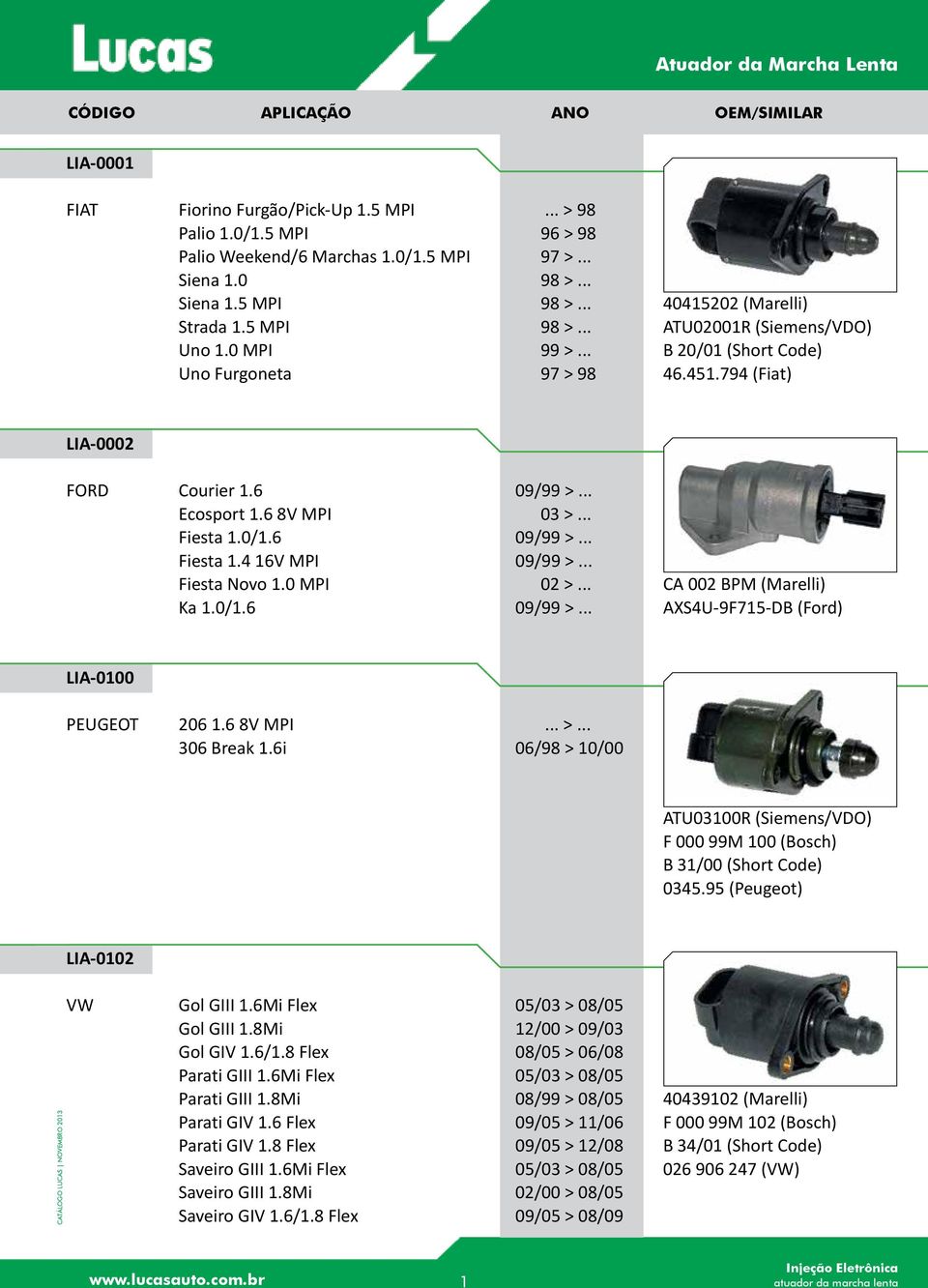 .. Fiesta 1.0/1.6 09/99 >... Fiesta 1.4 16V MPI 09/99 >... Fiesta Novo 1.0 MPI 02 >... Ka 1.0/1.6 09/99 >... CA 002 BPM (Marelli) AXS4U-9F715-DB (Ford) LIA-0100 PEUGEOT 206 1.6 8V MPI... >... 306 Break 1.