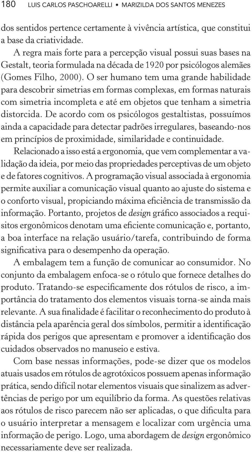 O ser humano tem uma grande habilidade para descobrir simetrias em formas complexas, em formas naturais com simetria incompleta e até em objetos que tenham a simetria distorcida.