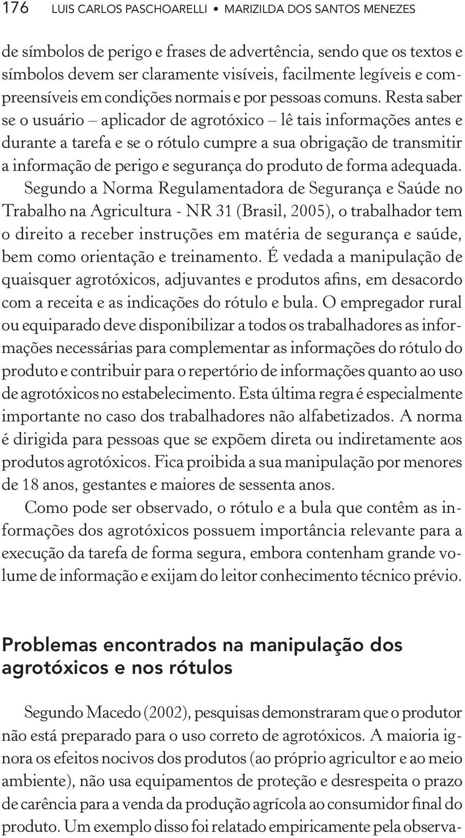 Resta saber se o usuário aplicador de agrotóxico lê tais informações antes e durante a tarefa e se o rótulo cumpre a sua obrigação de transmitir a informação de perigo e segurança do produto de forma