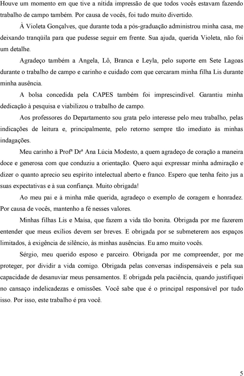 Agradeço também a Angela, Lô, Branca e Leyla, pelo suporte em Sete Lagoas durante o trabalho de campo e carinho e cuidado com que cercaram minha filha Lis durante minha ausência.