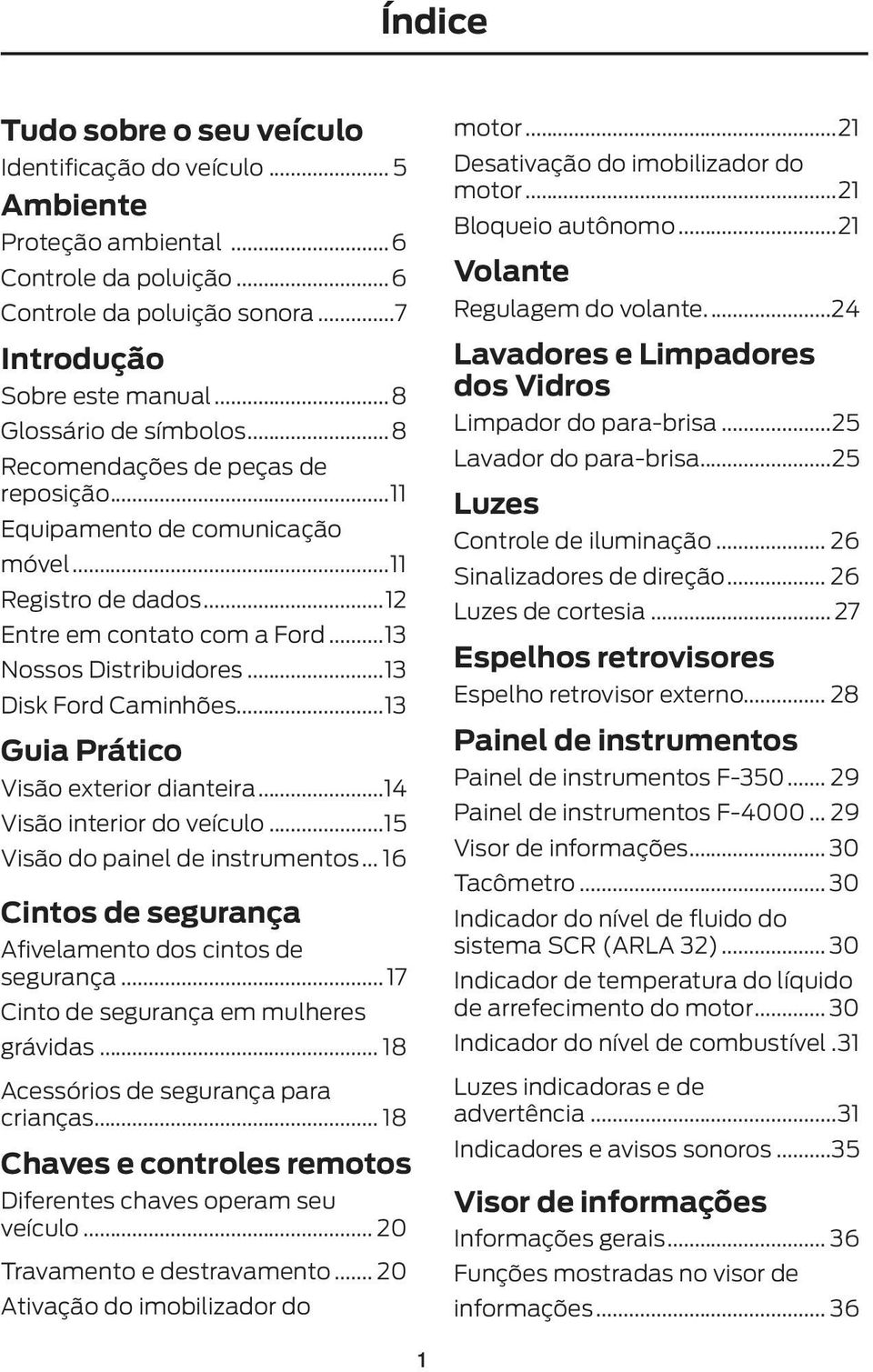 ..13 Disk Ford Caminhões...13 Guia Prático Visão exterior dianteira...14 Visão interior do veículo...15 Visão do painel de instrumentos... 16 Cintos de segurança Aivelamento dos cintos de segurança.