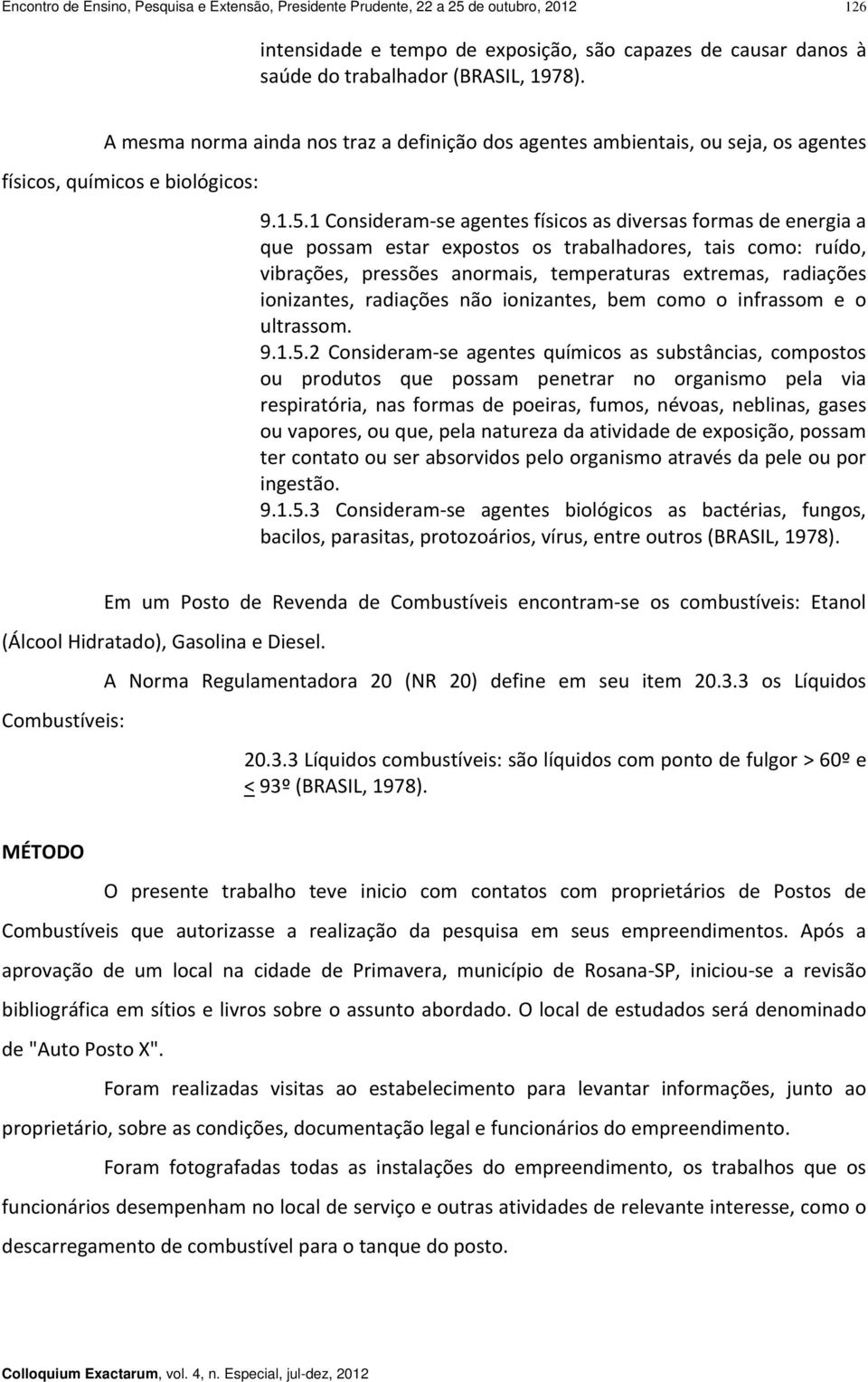 1 Consideram se agentes físicos as diversas formas de energia a que possam estar expostos os trabalhadores, tais como: ruído, vibrações, pressões anormais, temperaturas extremas, radiações