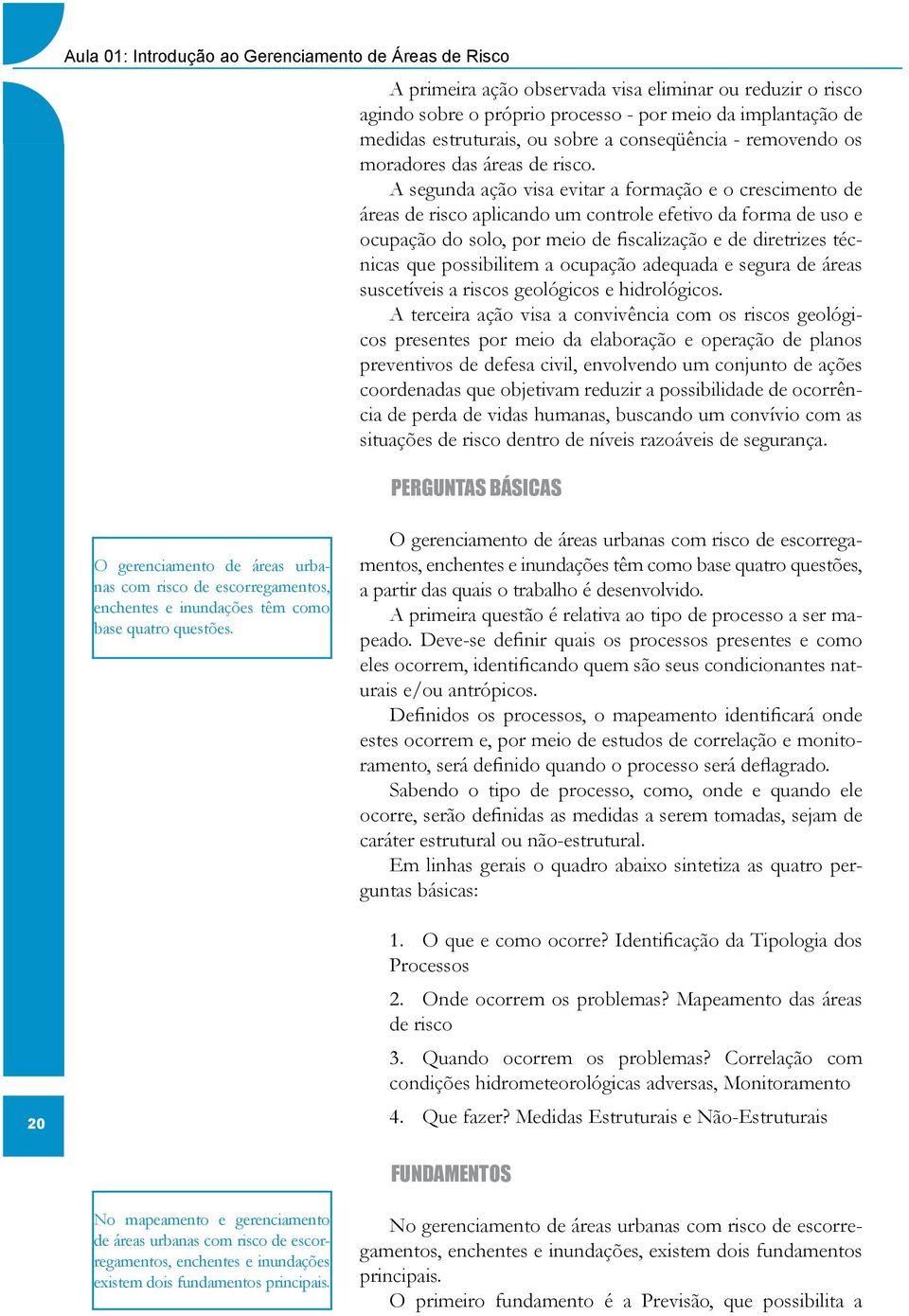 A segunda ação visa evitar a formação e o crescimento de áreas de risco aplicando um controle efetivo da forma de uso e ocupação do solo, por meio de fiscalização e de diretrizes técnicas que