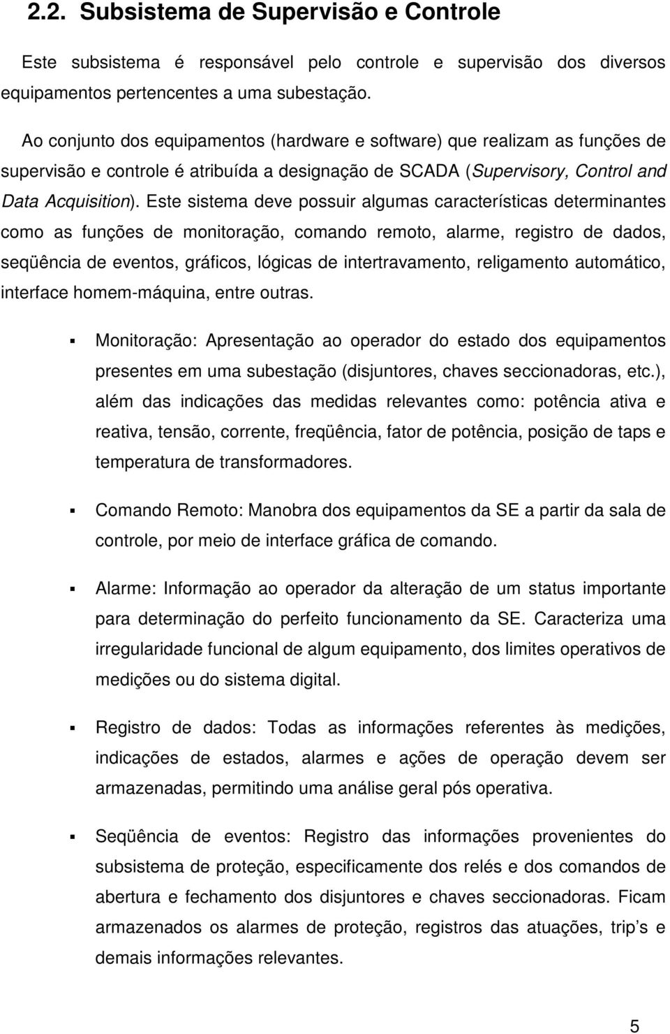 Este sistema deve possuir algumas características determinantes como as funções de monitoração, comando remoto, alarme, registro de dados, seqüência de eventos, gráficos, lógicas de intertravamento,