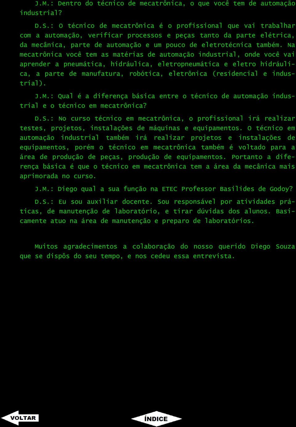 Na mecatrônica você tem as matérias de automação industrial, onde você vai aprender a pneumática, hidráulica, eletropneumática e eletro hidráulica, a parte de manufatura, robótica, eletrônica