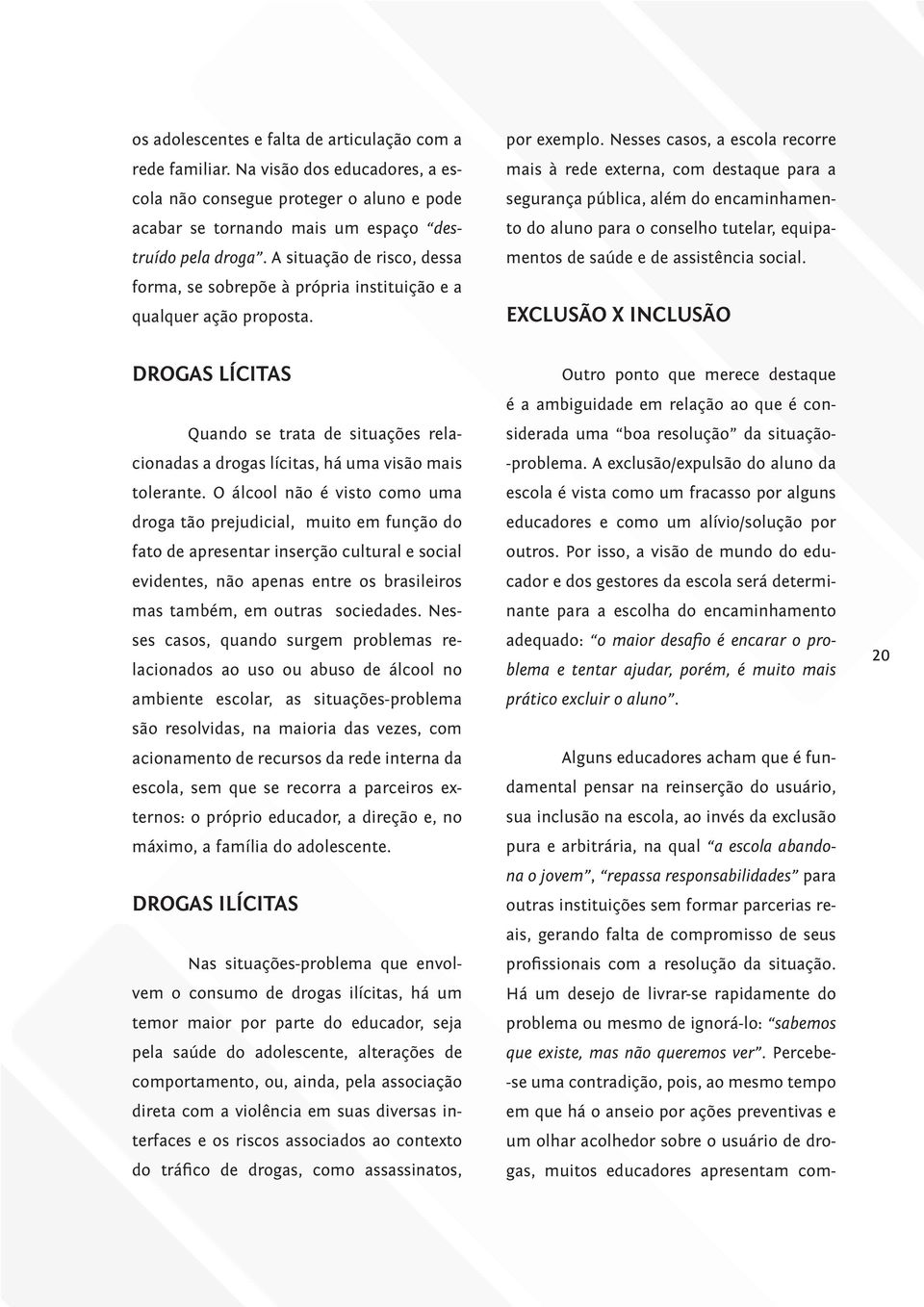 Nesses casos, a escola recorre mais à rede externa, com destaque para a segurança pública, além do encaminhamento do aluno para o conselho tutelar, equipamentos de saúde e de assistência social.