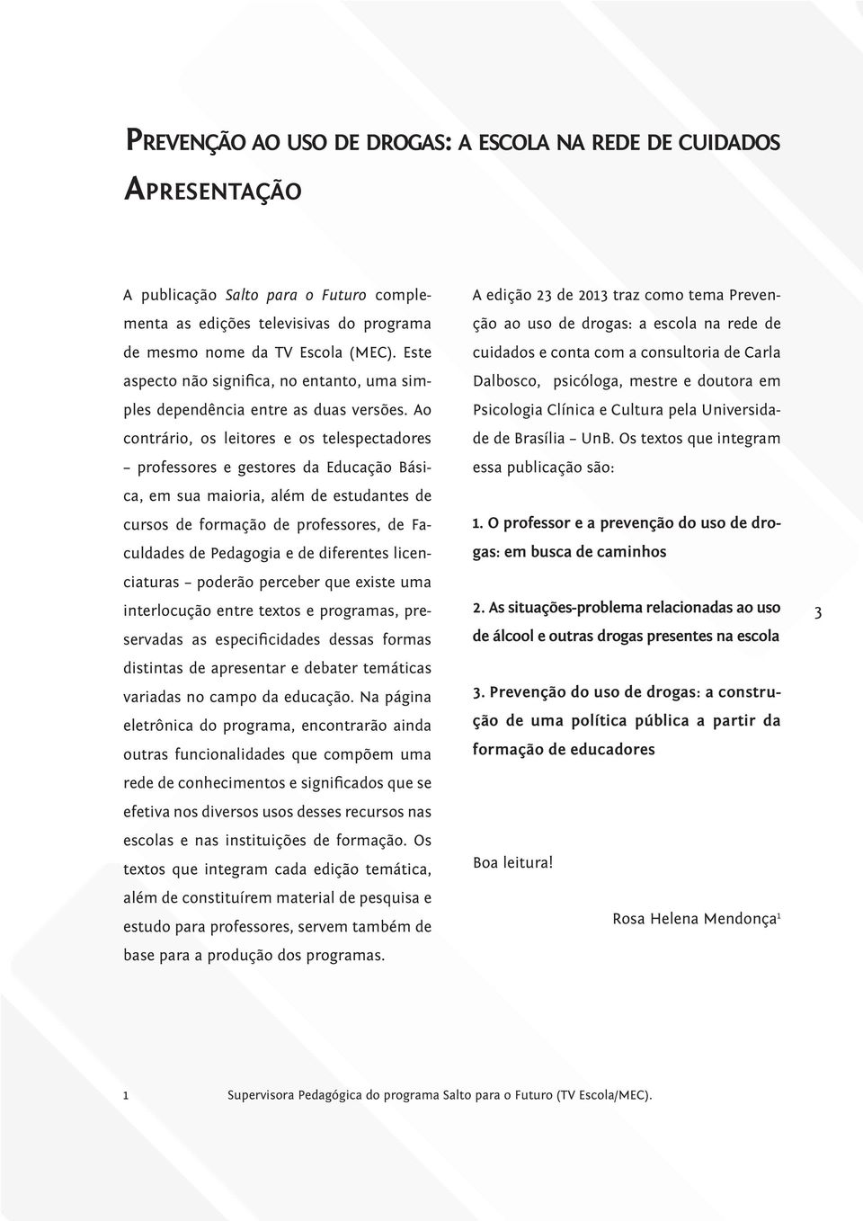 Ao contrário, os leitores e os telespectadores professores e gestores da Educação Básica, em sua maioria, além de estudantes de cursos de formação de professores, de Faculdades de Pedagogia e de