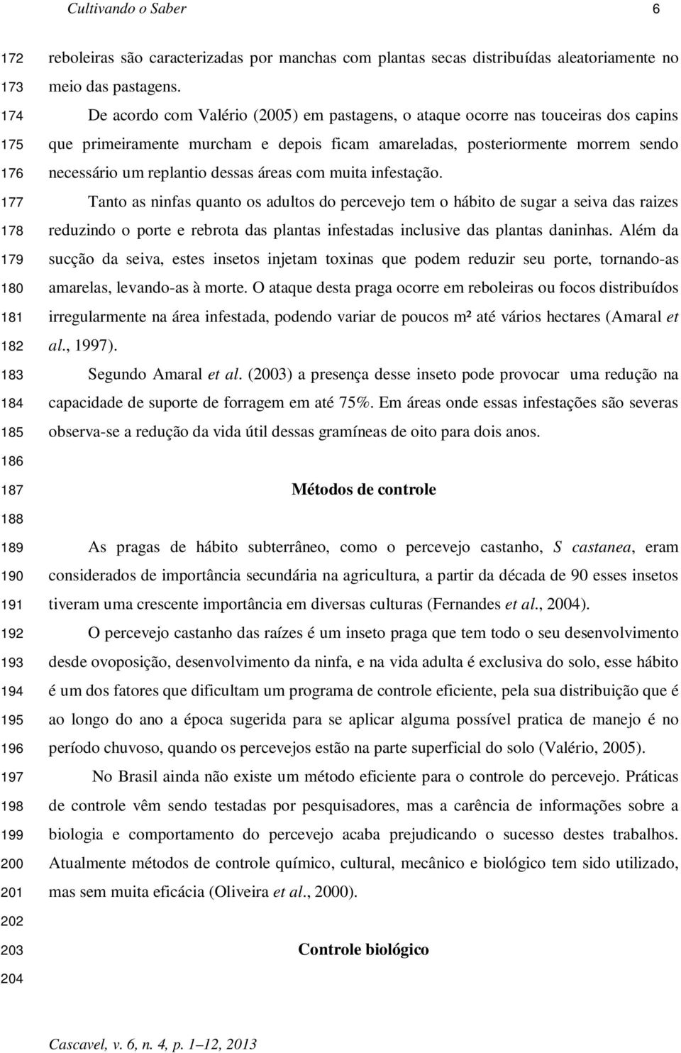 De acordo com Valério (2005) em pastagens, o ataque ocorre nas touceiras dos capins que primeiramente murcham e depois ficam amareladas, posteriormente morrem sendo necessário um replantio dessas