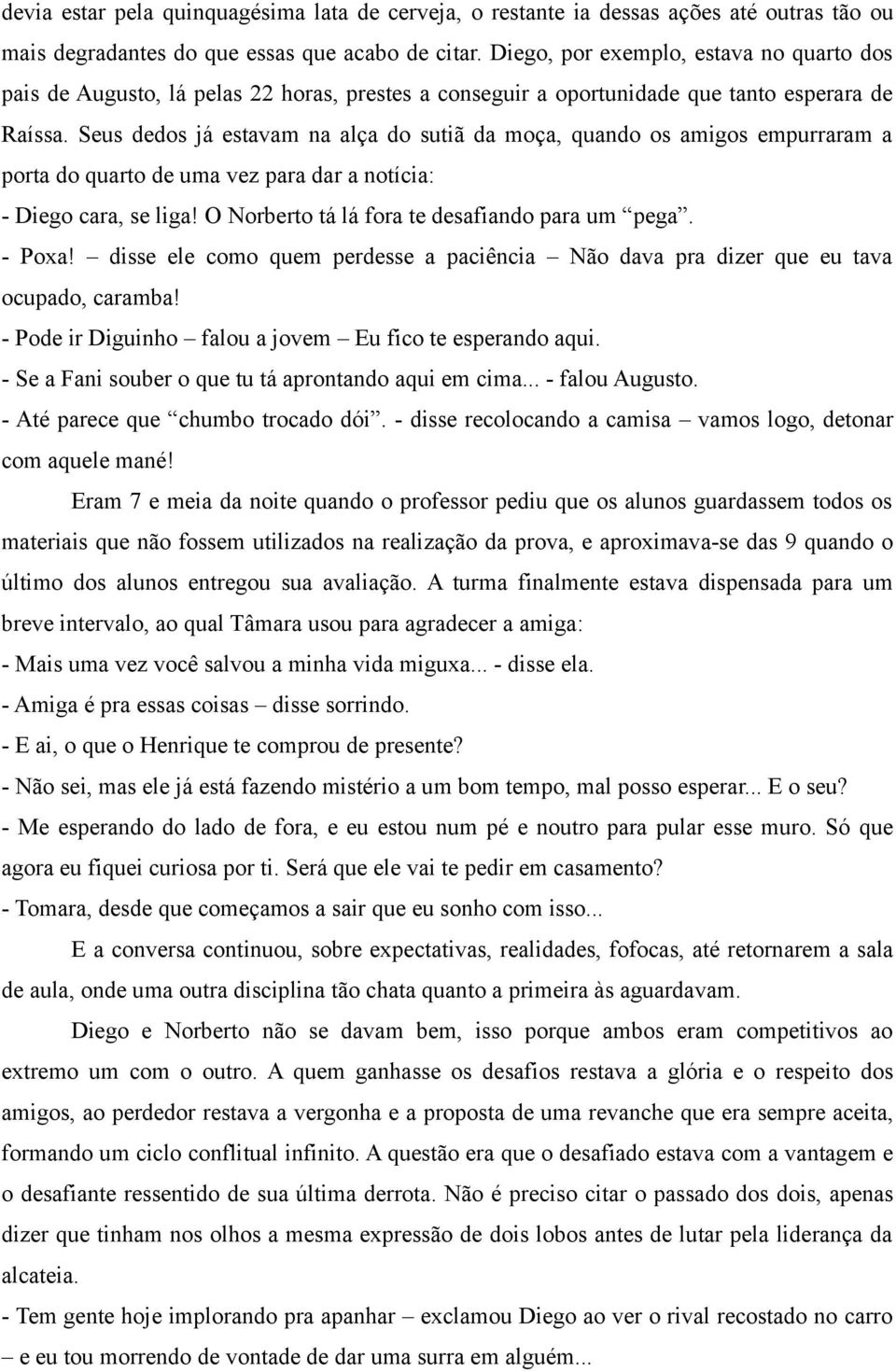 Seus dedos já estavam na alça do sutiã da moça, quando os amigos empurraram a porta do quarto de uma vez para dar a notícia: - Diego cara, se liga! O Norberto tá lá fora te desafiando para um pega.