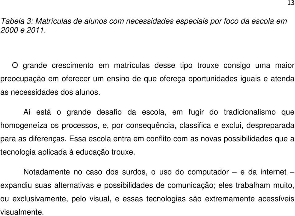 Aí está o grande desafio da escola, em fugir do tradicionalismo que homogeneíza os processos, e, por consequência, classifica e exclui, despreparada para as diferenças.