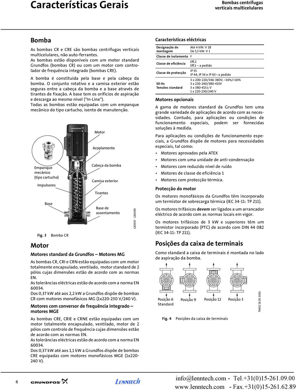 O conjunto rotativo e a camisa exterior estão seguras entre a cabeça da bomba e a base através de tirantes de fixação. A base tem os orifícios de aspiração e descarga ao mesmo nível ("In-Line").