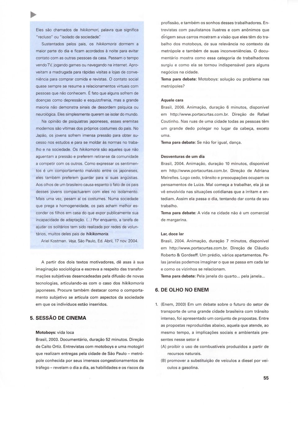 Passam o tempo vendo TV, jogando games ou navegando na internet. Aproveitam a madrugada para rápidas visitas a lojas de conveniência para comprar comida e revistas.