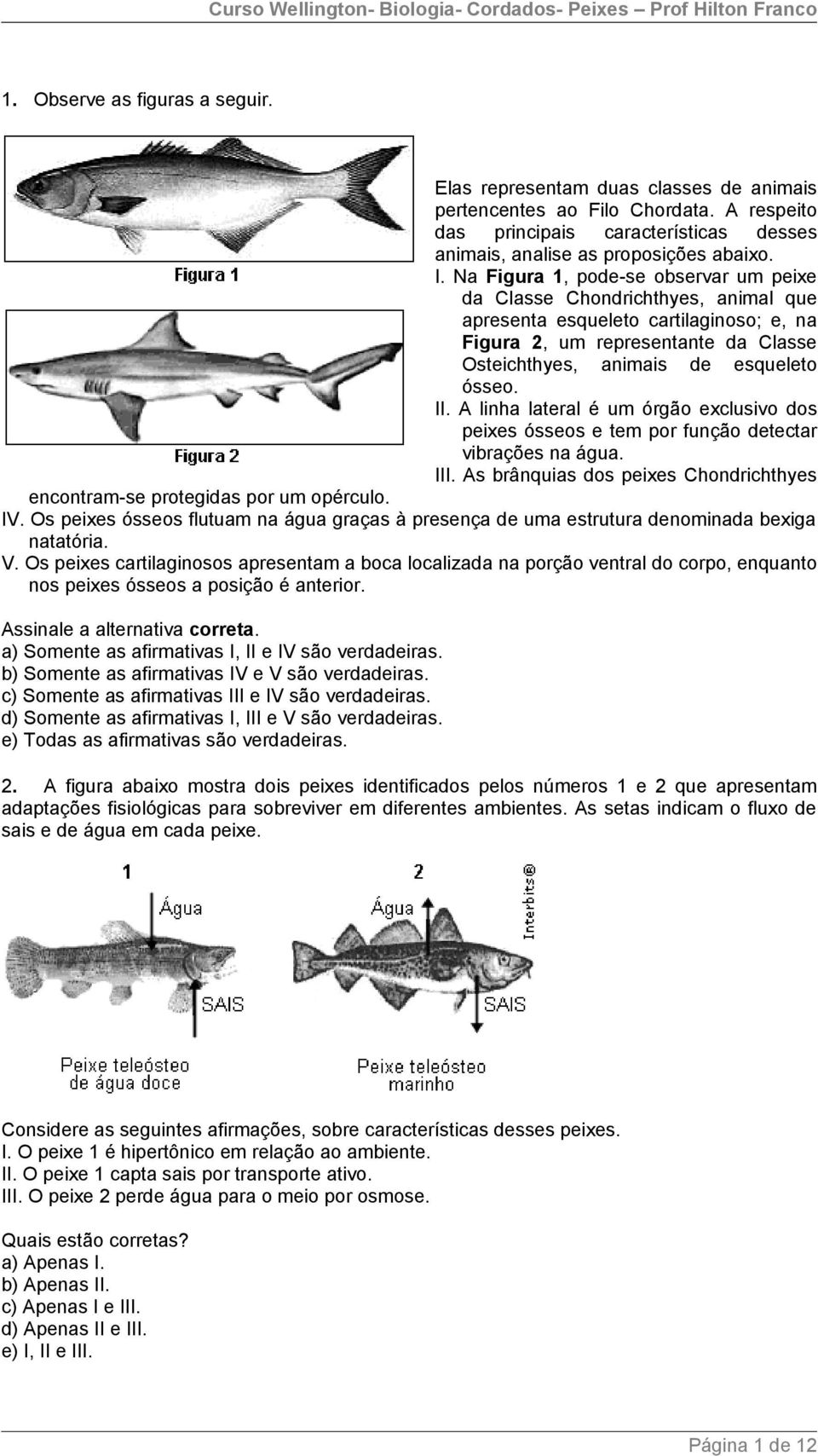 A linha lateral é um órgão exclusivo dos peixes ósseos e tem por função detectar vibrações na água. III. As brânquias dos peixes Chondrichthyes encontram-se protegidas por um opérculo. IV.