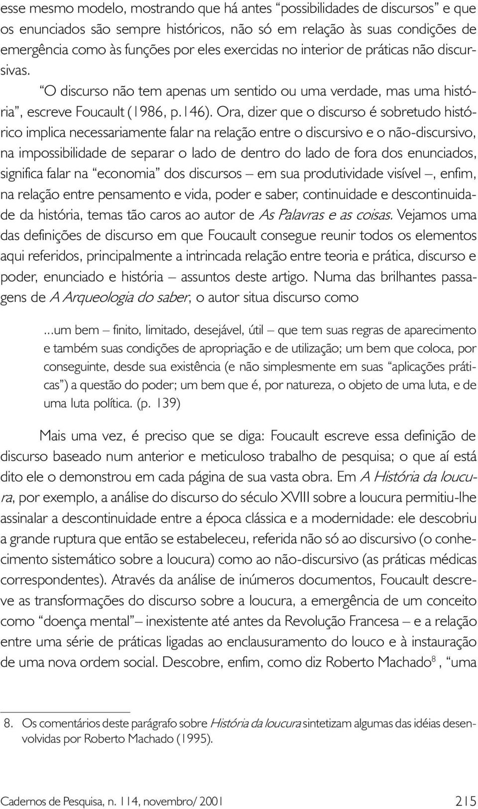 Ora, dizer que o discurso é sobretudo histórico implica necessariamente falar na relação entre o discursivo e o não-discursivo, na impossibilidade de separar o lado de dentro do lado de fora dos