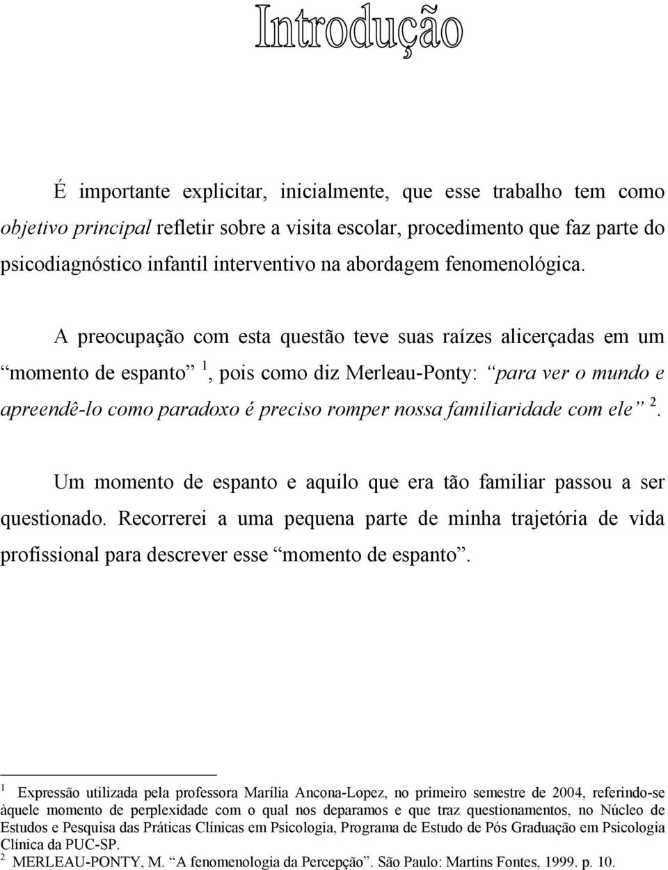 A preocupação com esta questão teve suas raízes alicerçadas em um momento de espanto 1, pois como diz Merleau-Ponty: para ver o mundo e apreendê-lo como paradoxo é preciso romper nossa familiaridade