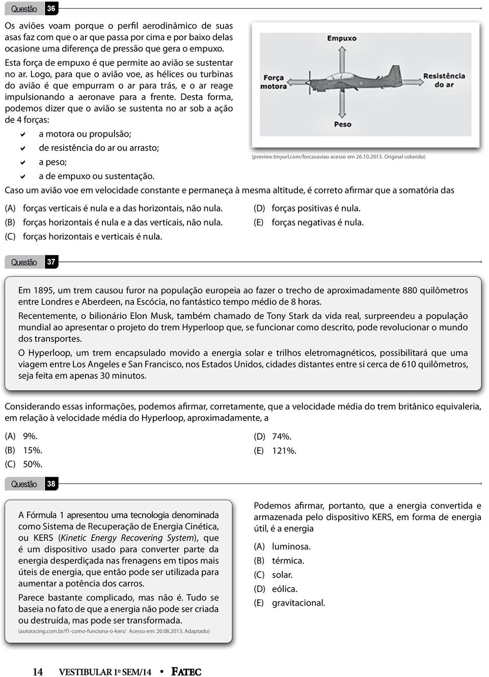 Logo, para que o avião voe, as hélices ou turbinas do avião é que empurram o ar para trás, e o ar reage impulsionando a aeronave para a frente.