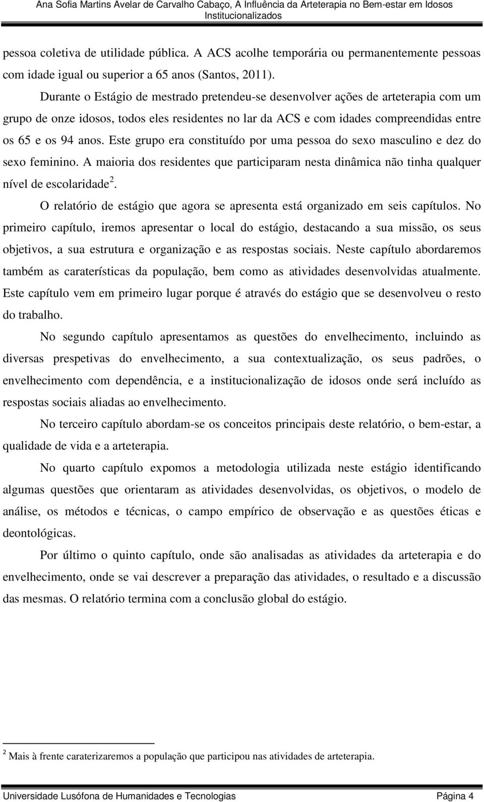 Este grupo era constituído por uma pessoa do sexo masculino e dez do sexo feminino. A maioria dos residentes que participaram nesta dinâmica não tinha qualquer nível de escolaridade 2.