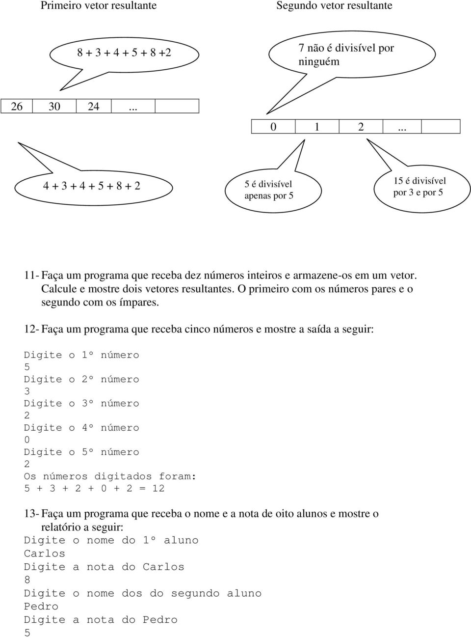 Calcule e mostre dois vetores resultantes. O primeiro com os números pares e o segundo com os ímpares.