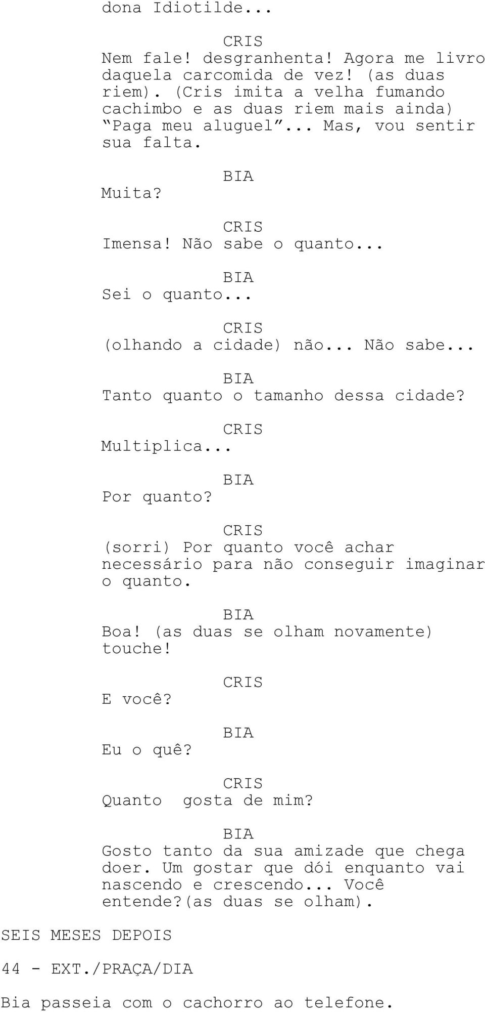 (sorri) Por quanto você achar necessário para não conseguir imaginar o quanto. Boa! (as duas se olham novamente) touche! E você? Eu o quê? SEIS MESES DEPOIS 44 - EXT.