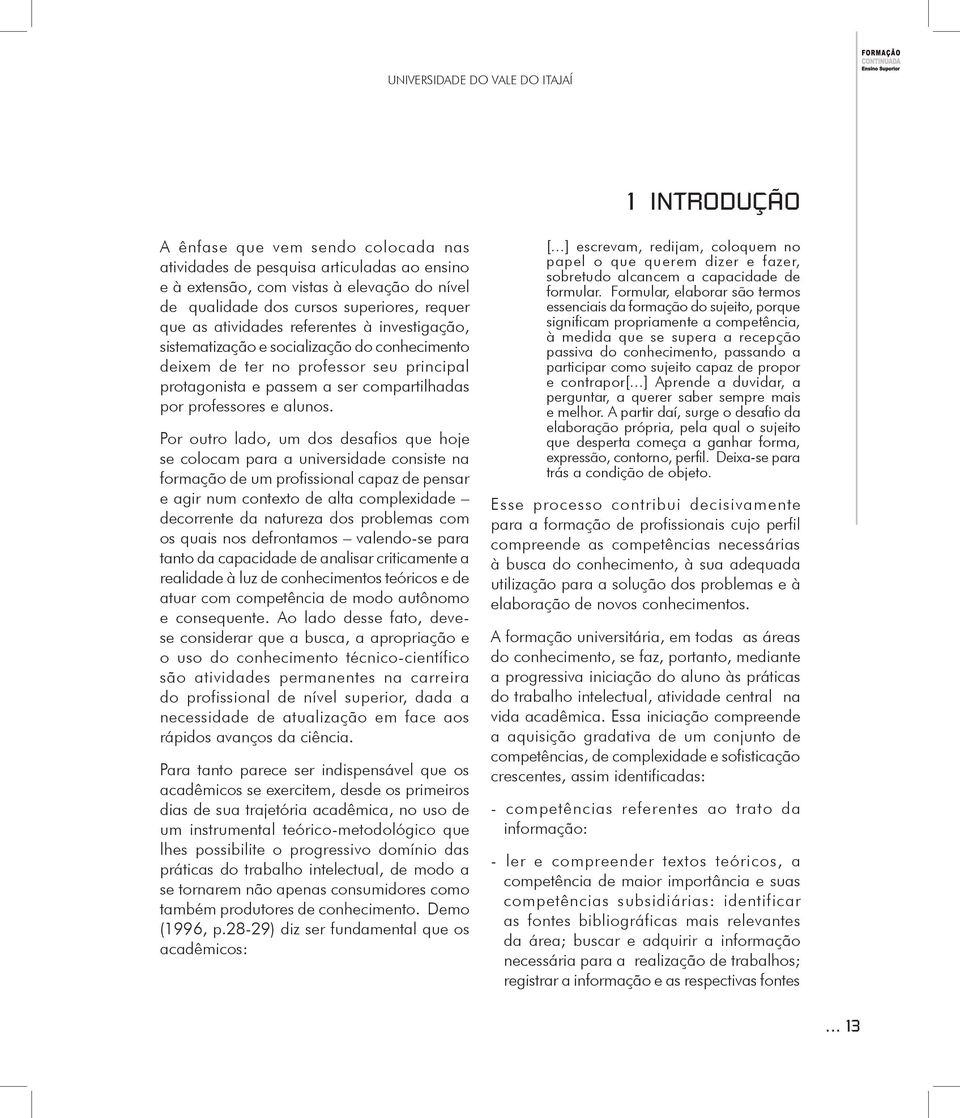 Por outro lado, um dos desafios que hoje se colocam para a universidade consiste na formação de um profissional capaz de pensar e agir num contexto de alta complexidade decorrente da natureza dos