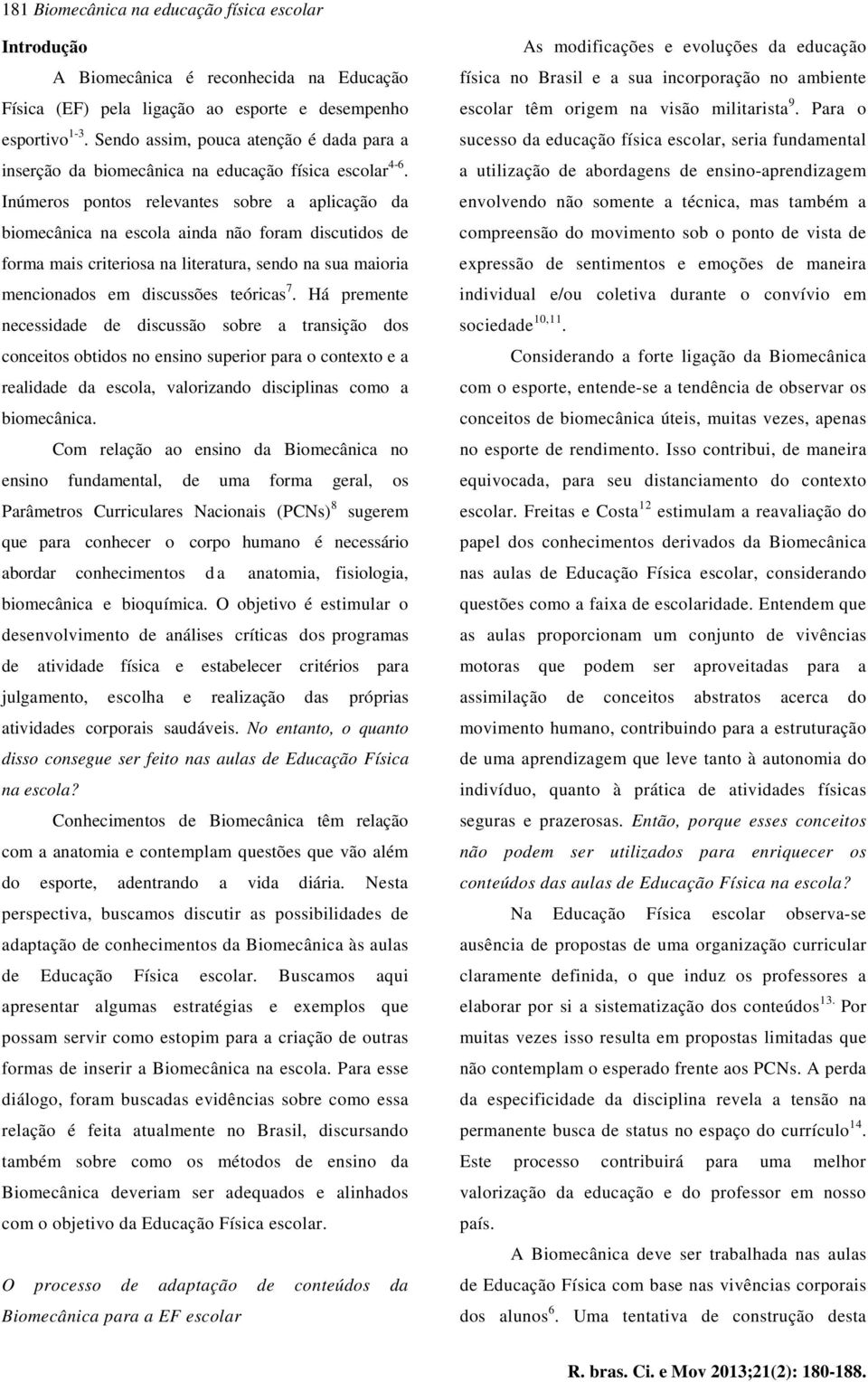 Inúmeros pontos relevantes sobre a aplicação da biomecânica na escola ainda não foram discutidos de forma mais criteriosa na literatura, sendo na sua maioria mencionados em discussões teóricas 7.