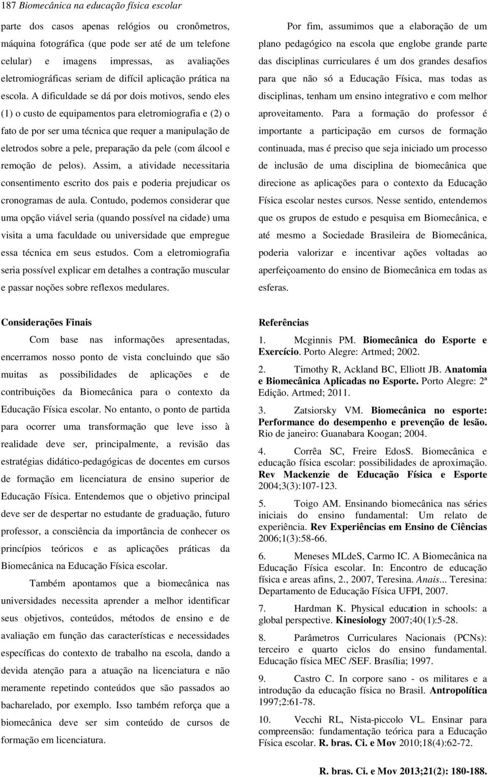 A dificuldade se dá por dois motivos, sendo eles (1) o custo de equipamentos para eletromiografia e (2) o fato de por ser uma técnica que requer a manipulação de eletrodos sobre a pele, preparação da