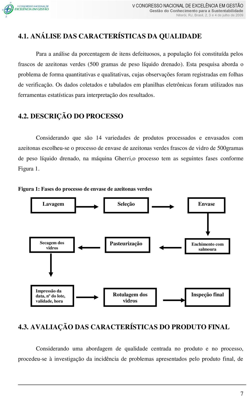 Os dados coletados e tabulados em planilhas eletrônicas foram utilizados nas ferramentas estatísticas para interpretação dos resultados. 4.2.