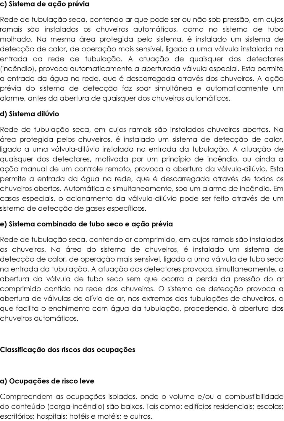 A atuação de quaisquer dos detectores (incêndio), provoca automaticamente a aberturada válvula especial. Esta permite a entrada da água na rede, que é descarregada através dos chuveiros.