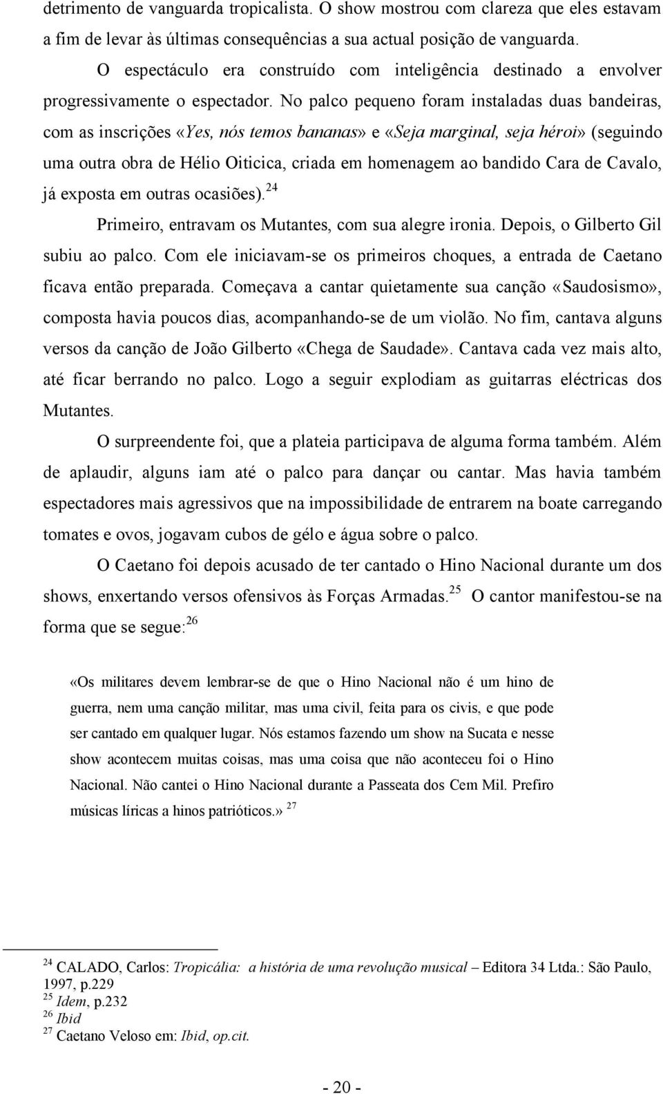 No palco pequeno foram instaladas duas bandeiras, com as inscrições «Yes, nós temos bananas» e «Seja marginal, seja héroi» (seguindo uma outra obra de Hélio Oiticica, criada em homenagem ao bandido