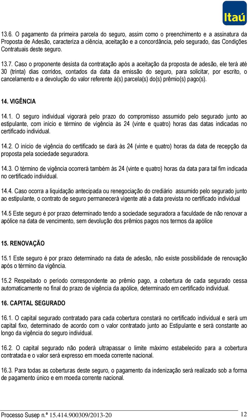 Caso o proponente desista da contratação após a aceitação da proposta de adesão, ele terá até 30 (trinta) dias corridos, contados da data da emissão do seguro, para solicitar, por escrito, o