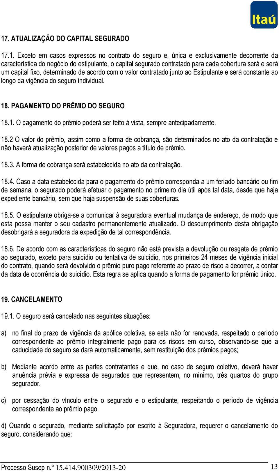 PAGAMENTO DO PRÊMIO DO SEGURO 18.1. O pagamento do prêmio poderá ser feito à vista, sempre antecipadamente. 18.2 O valor do prêmio, assim como a forma de cobrança, são determinados no ato da contratação e não haverá atualização posterior de valores pagos a título de prêmio.