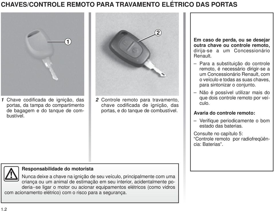 Para a substituição do controle remoto, é necessário dirigir-se a um Concessionário Renault, com o veículo e todas as suas chaves, para sintonizar o conjunto.