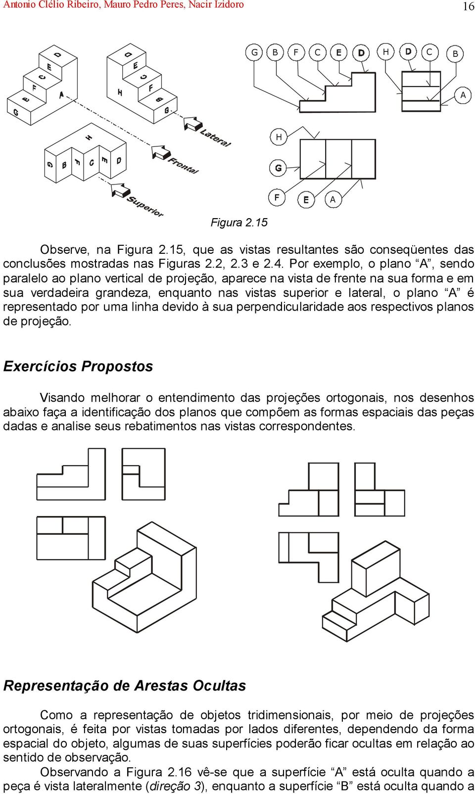 Por exemplo, o plano A, sendo paralelo ao plano vertical de projeção, aparece na vista de frente na sua forma e em sua verdadeira grandeza, enquanto nas vistas superior e lateral, o plano A é