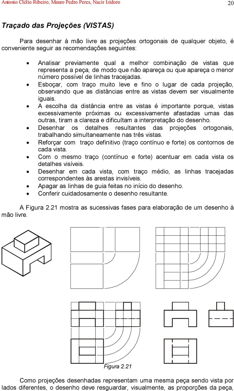 Esboçar, com traço muito leve e fino o lugar de cada projeção, observando que as distâncias entre as vistas devem ser visualmente iguais.