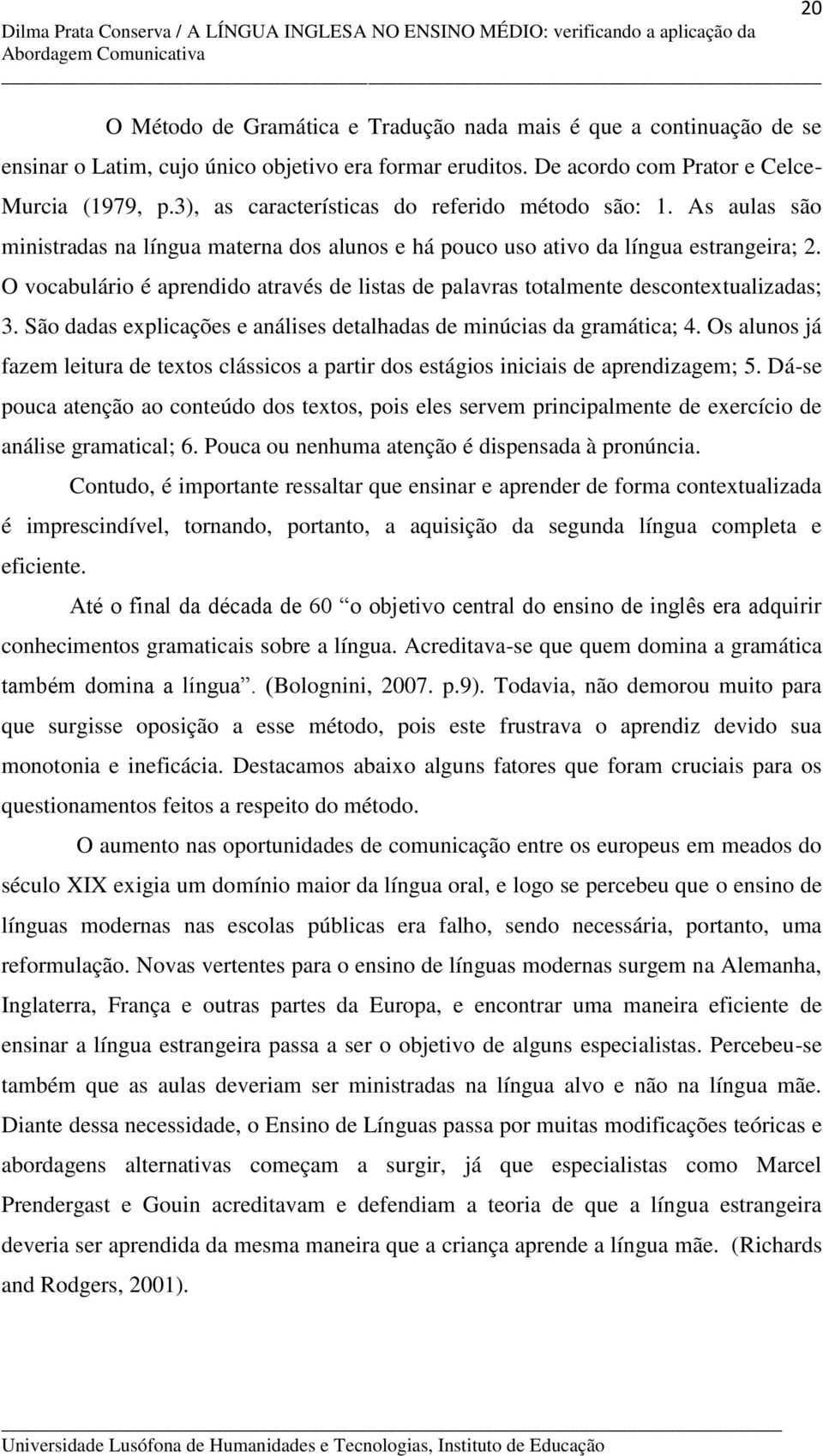 O vocabulário é aprendido através de listas de palavras totalmente descontextualizadas; 3. São dadas explicações e análises detalhadas de minúcias da gramática; 4.