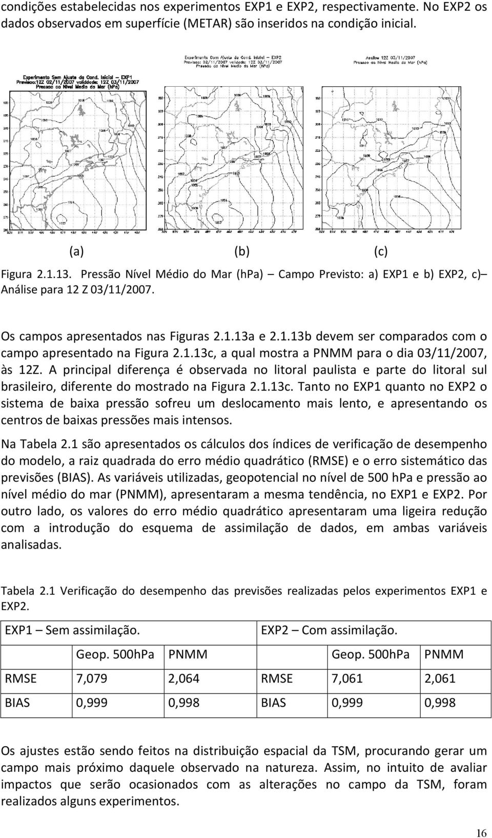 1.13c, a qual mostra a PNMM para o dia 03/11/2007, às 12Z. A principal diferença é observada no litoral paulista e parte do litoral sul brasileiro, diferente do mostrado na Figura 2.1.13c. Tanto no EXP1 quanto no EXP2 o sistema de baixa pressão sofreu um deslocamento mais lento, e apresentando os centros de baixas pressões mais intensos.