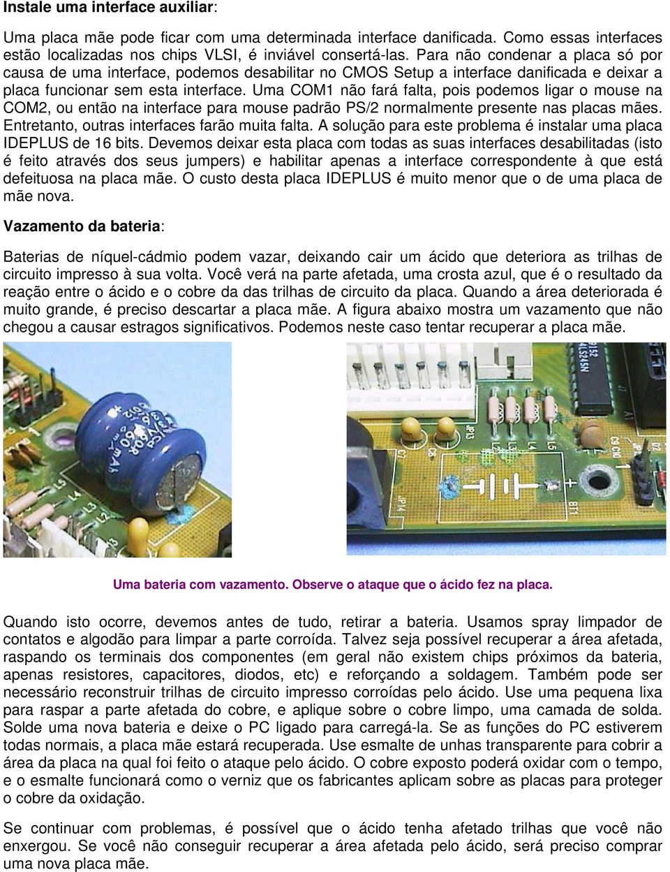 Uma COM1 não fará falta, pois podemos ligar o mouse na COM2, ou então na interface para mouse padrão PS/2 normalmente presente nas placas mães. Entretanto, outras interfaces farão muita falta.