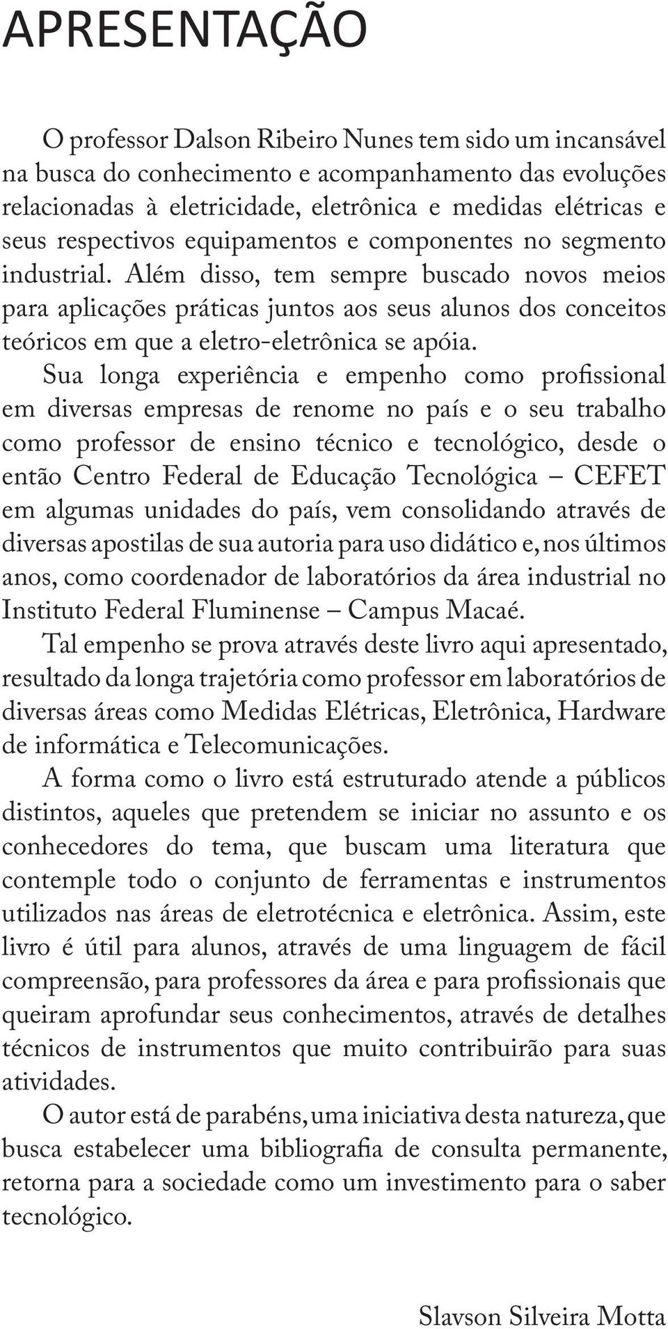 Além disso, tem sempre buscado novos meios para aplicações práticas juntos aos seus alunos dos conceitos teóricos em que a eletro-eletrônica se apóia.