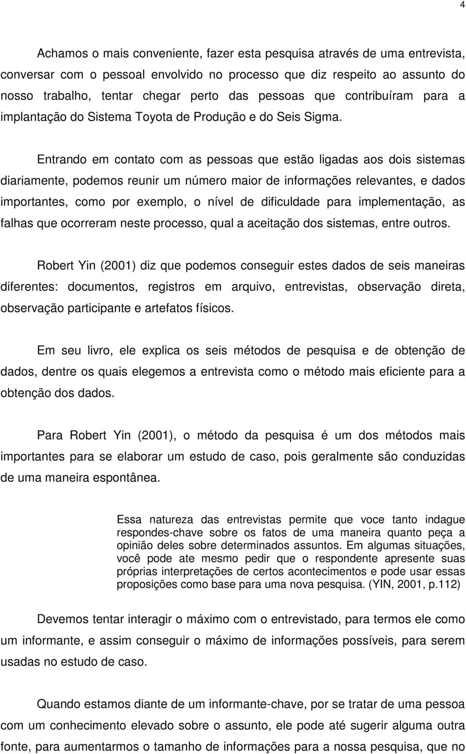 Entrando em contato com as pessoas que estão ligadas aos dois sistemas diariamente, podemos reunir um número maior de informações relevantes, e dados importantes, como por exemplo, o nível de