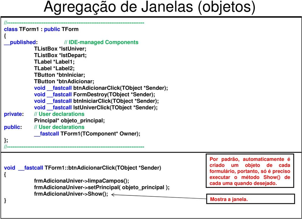 declarations public: Agregação de Janelas (objetos) Principal* objeto_principal; // User declarations fastcall TForm1(TComponent* Owner); }; void fastcall TForm1::btnAdicionarClick(TObject *Sender) {