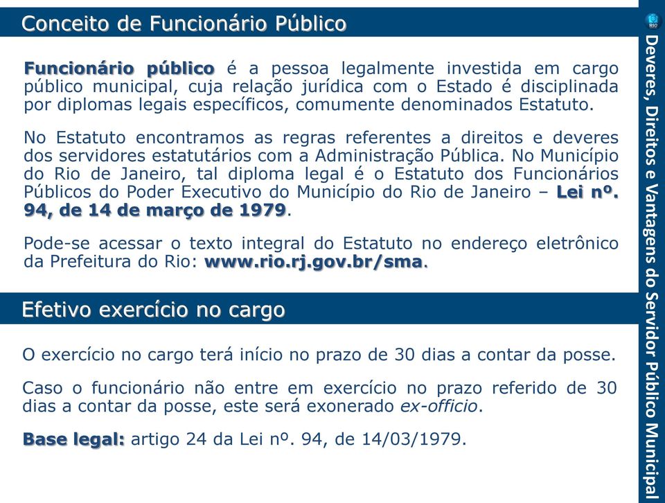 No Município do Rio de Janeiro, tal diploma legal é o Estatuto dos Funcionários Públicos do Poder Executivo do Município do Rio de Janeiro Lei nº. 94, de 14 de março de 1979.