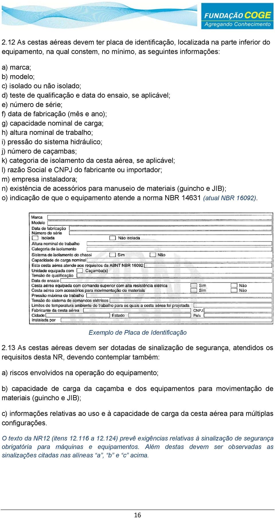 sistema hidráulico; j) número de caçambas; k) categoria de isolamento da cesta aérea, se aplicável; l) razão Social e CNPJ do fabricante ou importador; m) empresa instaladora; n) existência de