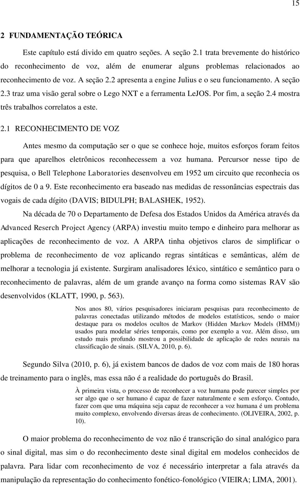 A seção 2.3 traz uma visão geral sobre o Lego NXT e a ferramenta LeJOS. Por fim, a seção 2.4 mostra três trabalhos correlatos a este. 2.1 RECONHECIMENTO DE VOZ Antes mesmo da computação ser o que se conhece hoje, muitos esforços foram feitos para que aparelhos eletrônicos reconhecessem a voz humana.