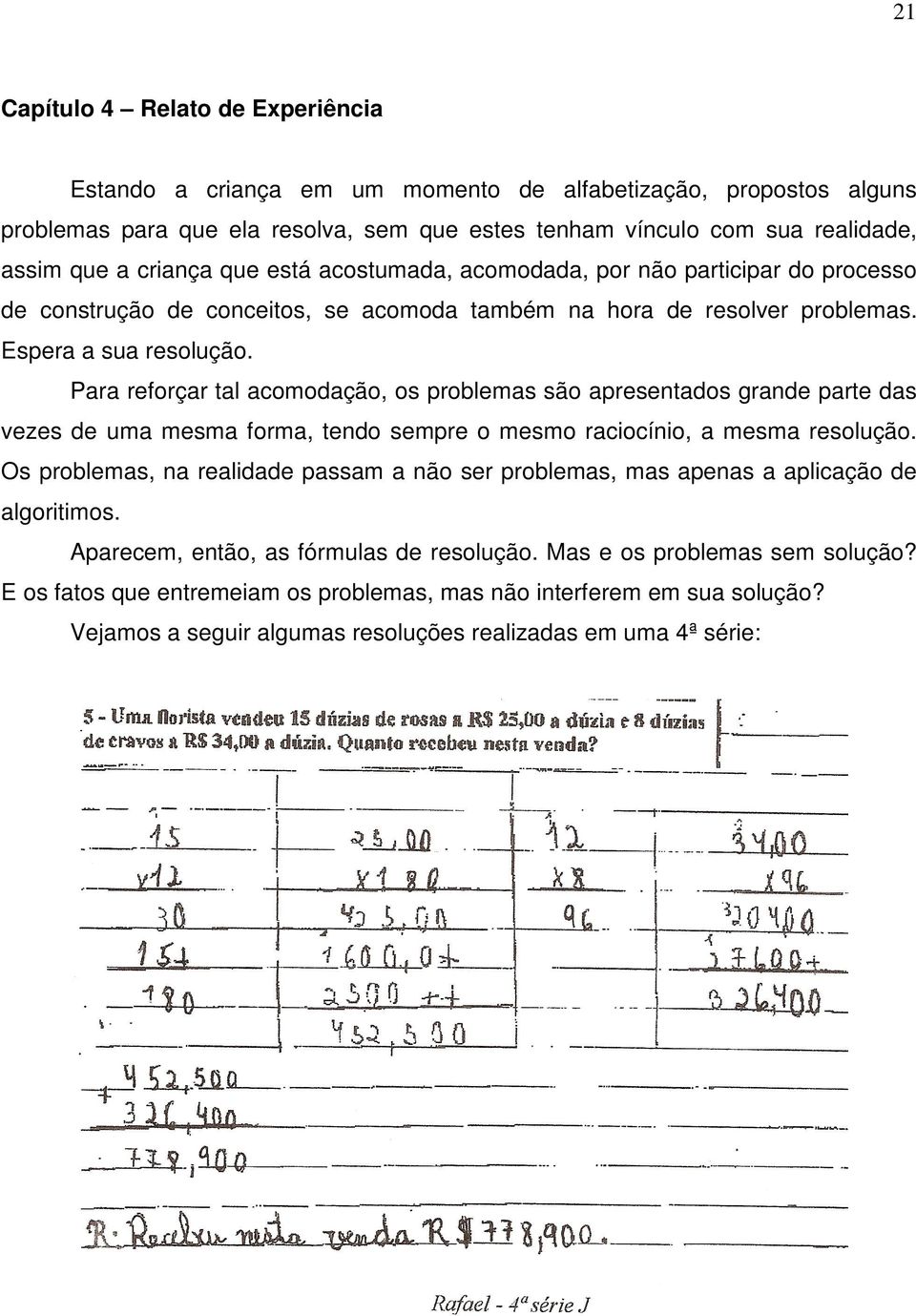 Para reforçar tal acomodação, os problemas são apresentados grande parte das vezes de uma mesma forma, tendo sempre o mesmo raciocínio, a mesma resolução.