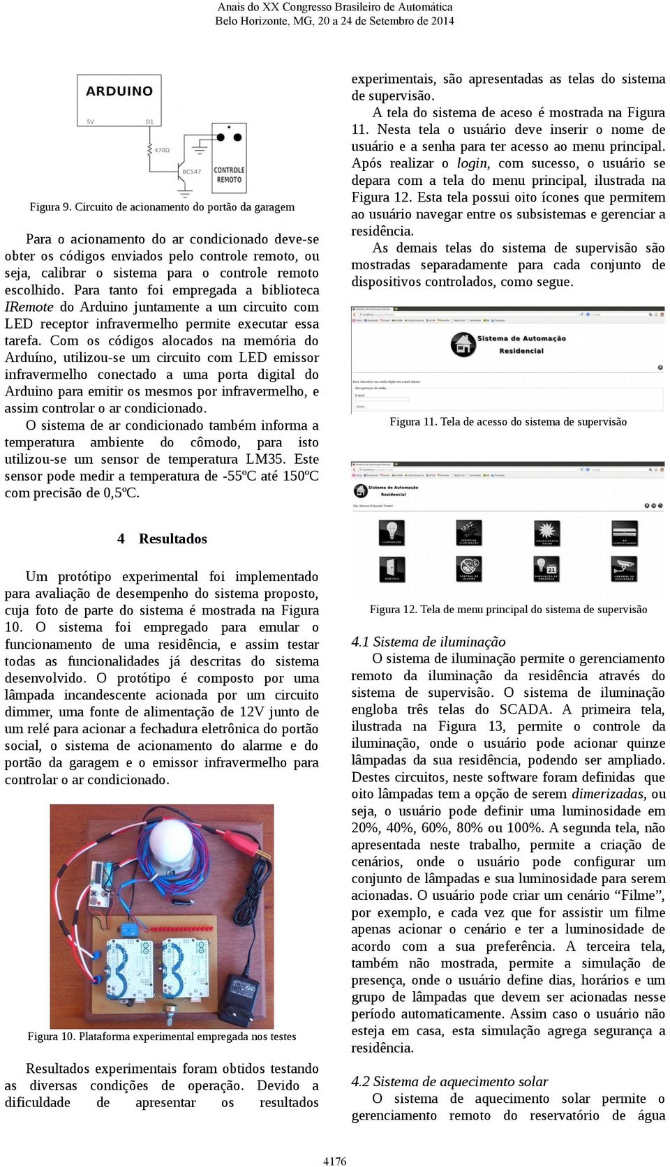 Para tanto foi empregada a biblioteca IRemote do Arduino juntamente a um circuito com LED receptor infravermelho permite executar essa tarefa.