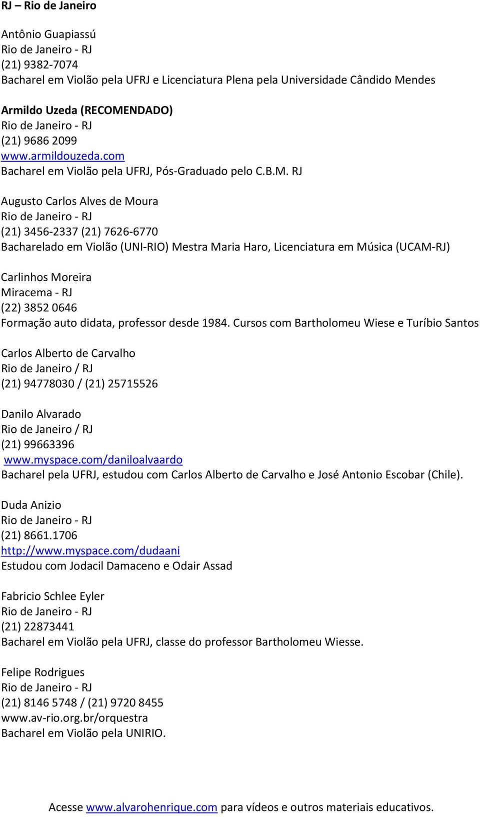RJ Augusto Carlos Alves de Moura Rio de Janeiro - RJ (21) 3456-2337 (21) 7626-6770 Bacharelado em Violão (UNI-RIO) Mestra Maria Haro, Licenciatura em Música (UCAM-RJ) Carlinhos Moreira Miracema - RJ