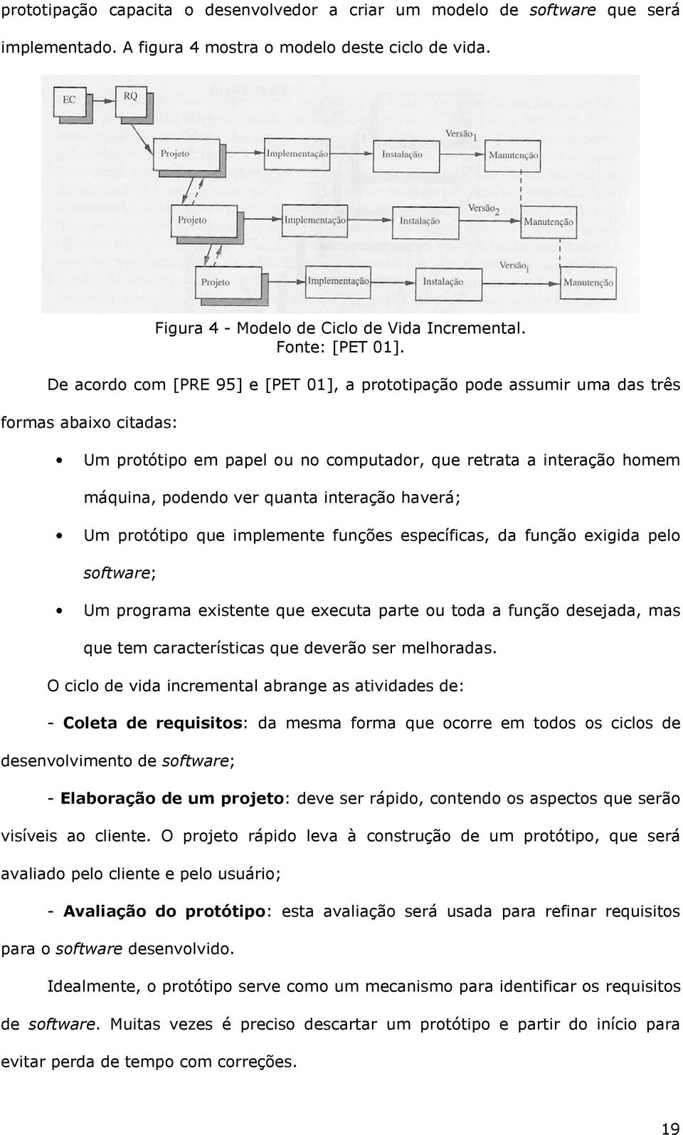 De acordo com [PRE 95] e [PET 01], a prototipação pode assumir uma das três formas abaixo citadas: Um protótipo em papel ou no computador, que retrata a interação homem máquina, podendo ver quanta