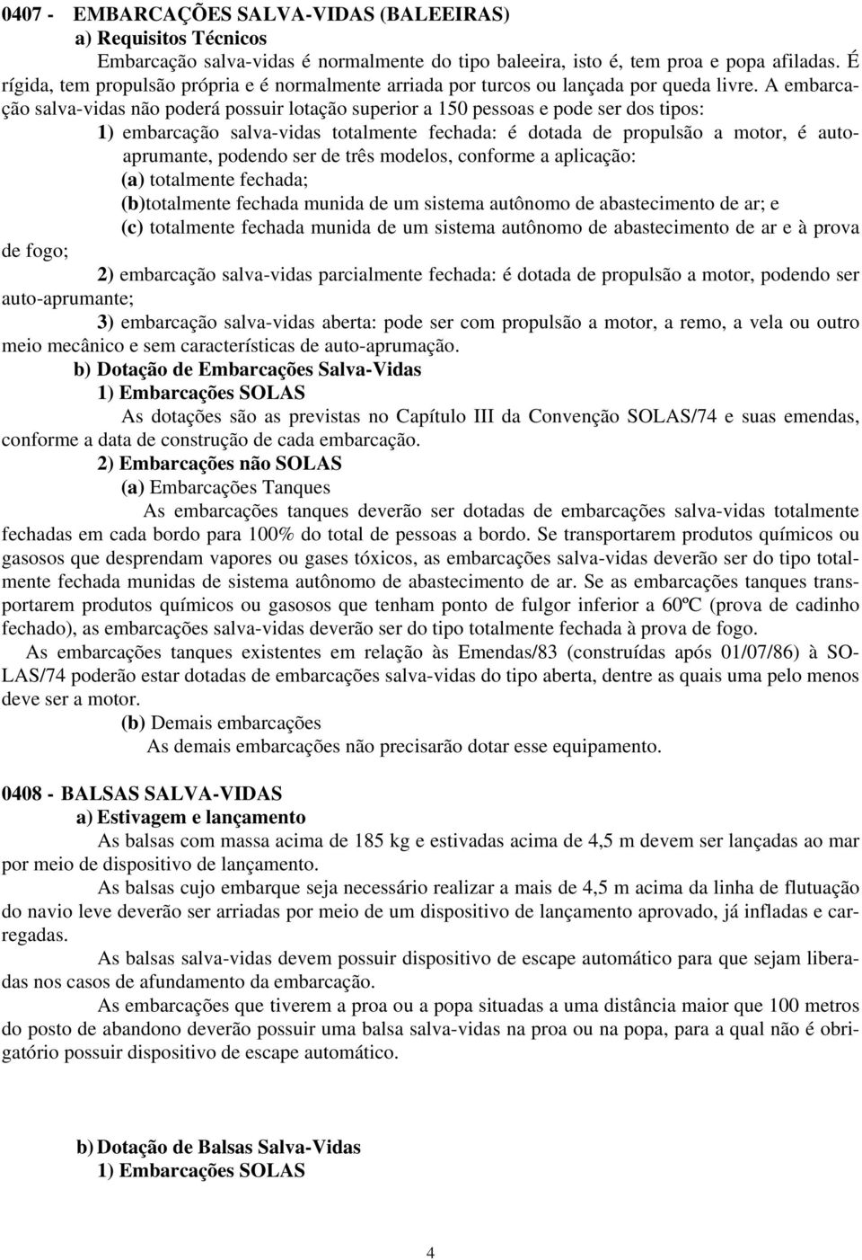 A embarcação salva-vidas não poderá possuir lotação superior a 150 pessoas e pode ser dos tipos: 1) embarcação salva-vidas totalmente fechada: é dotada de propulsão a motor, é autoaprumante, podendo
